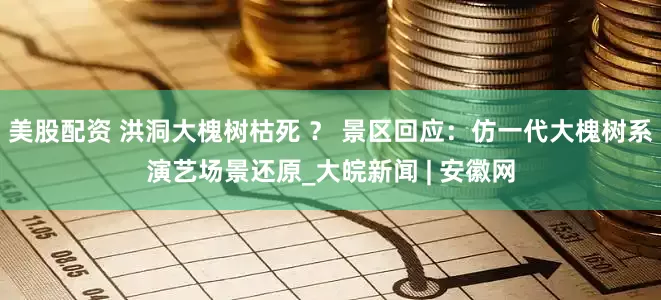 美股配资 洪洞大槐树枯死 ？ 景区回应：仿一代大槐树系演艺场景还原_大皖新闻 | 安徽网