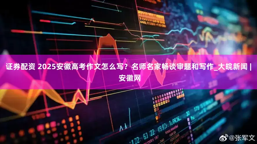 证券配资 2025安徽高考作文怎么写？名师名家畅谈审题和写作_大皖新闻 | 安徽网