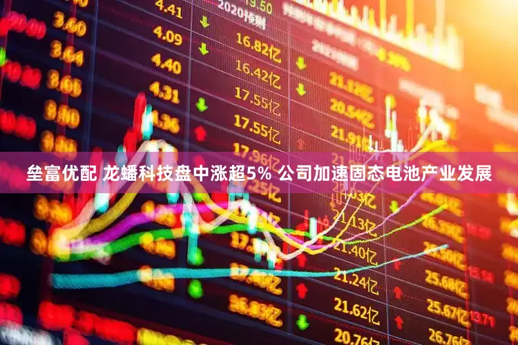 垒富优配 龙蟠科技盘中涨超5% 公司加速固态电池产业发展