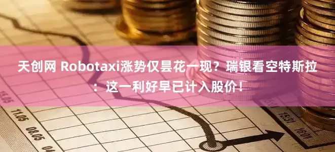 天创网 Robotaxi涨势仅昙花一现？瑞银看空特斯拉：这一利好早已计入股价！