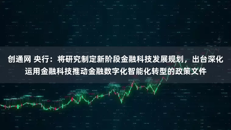 创通网 央行：将研究制定新阶段金融科技发展规划，出台深化运用金融科技推动金融数字化智能化转型的政策文件