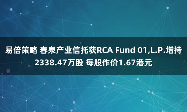 易倍策略 春泉产业信托获RCA Fund 01,L.P.增持2338.47万股 每股作价1.67港元