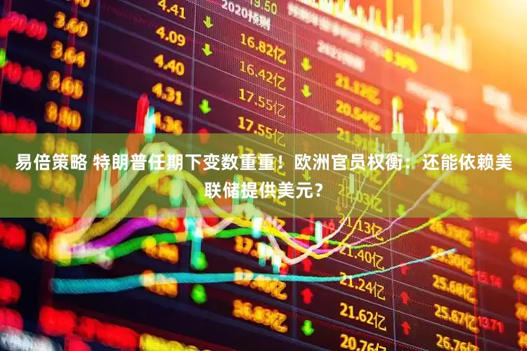 易倍策略 特朗普任期下变数重重！欧洲官员权衡：还能依赖美联储提供美元？