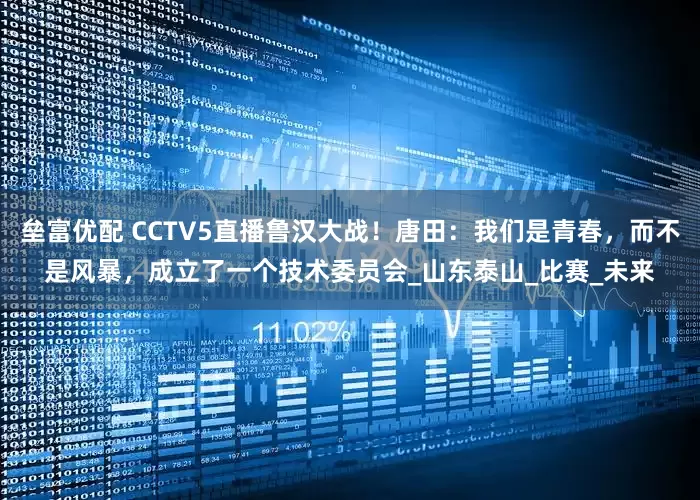垒富优配 CCTV5直播鲁汉大战！唐田：我们是青春，而不是风暴，成立了一个技术委员会_山东泰山_比赛_未来