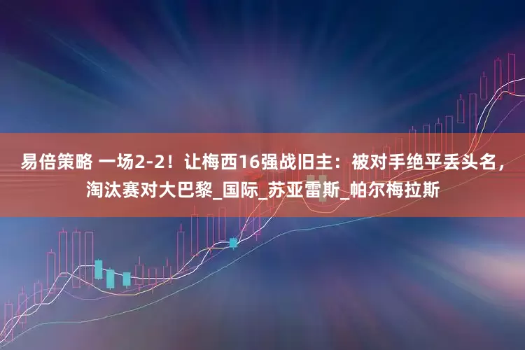易倍策略 一场2-2！让梅西16强战旧主：被对手绝平丢头名，淘汰赛对大巴黎_国际_苏亚雷斯_帕尔梅拉斯