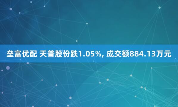 垒富优配 天普股份跌1.05%, 成交额884.13万元