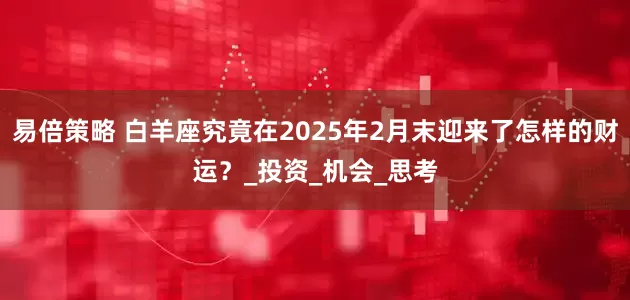 易倍策略 白羊座究竟在2025年2月末迎来了怎样的财运？_投资_机会_思考