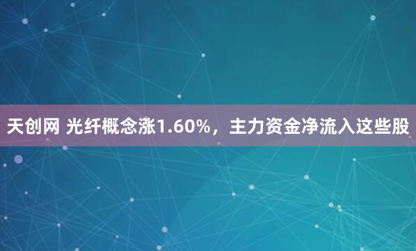 天创网 光纤概念涨1.60%，主力资金净流入这些股
