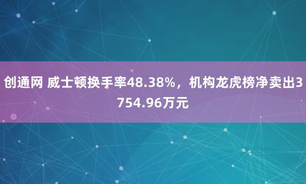 创通网 威士顿换手率48.38%，机构龙虎榜净卖出3754.96万元