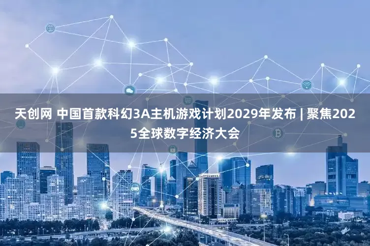 天创网 中国首款科幻3A主机游戏计划2029年发布 | 聚焦2025全球数字经济大会
