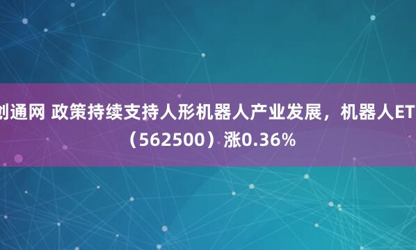 创通网 政策持续支持人形机器人产业发展，机器人ETF（562500）涨0.36%