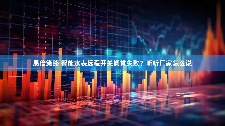易倍策略 智能水表远程开关阀常失败？听听厂家怎么说
