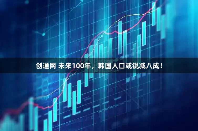 创通网 未来100年，韩国人口或锐减八成！