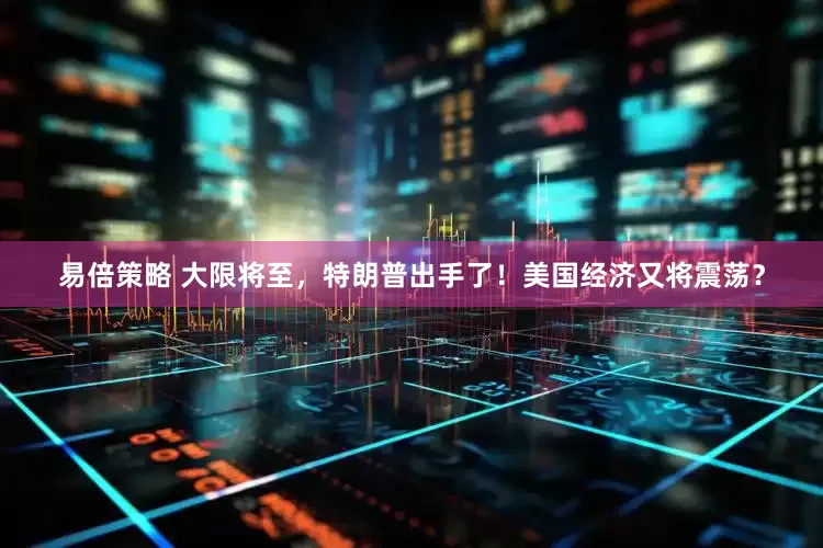 易倍策略 大限将至，特朗普出手了！美国经济又将震荡？