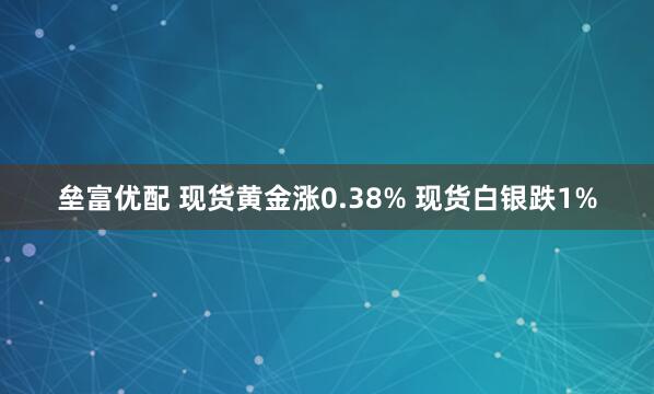 垒富优配 现货黄金涨0.38% 现货白银跌1%