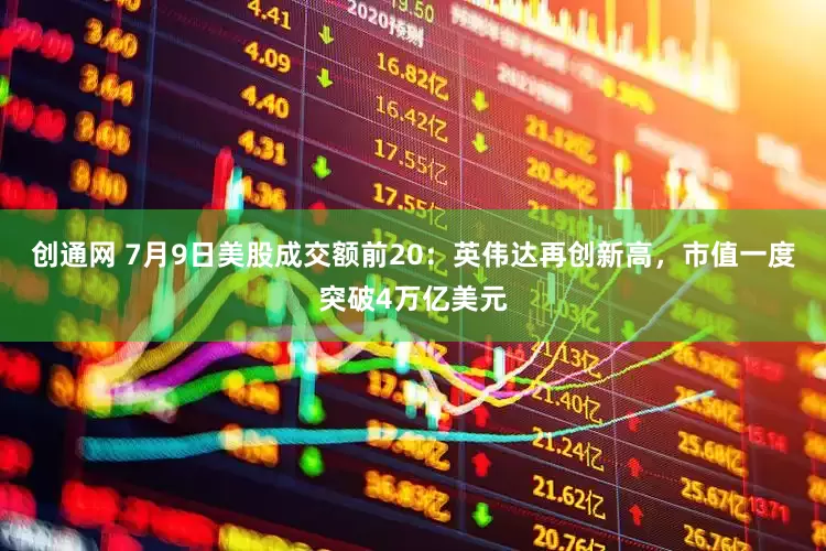 创通网 7月9日美股成交额前20：英伟达再创新高，市值一度突破4万亿美元