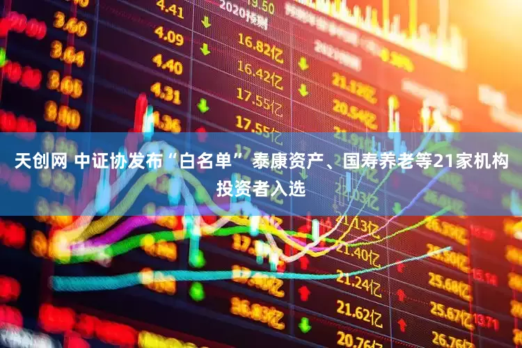 天创网 中证协发布“白名单” 泰康资产、国寿养老等21家机构投资者入选