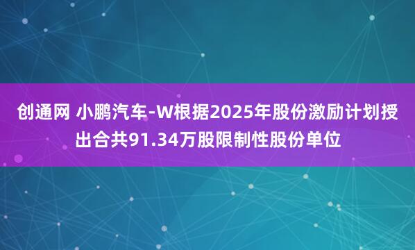创通网 小鹏汽车-W根据2025年股份激励计划授出合共91.34万股限制性股份单位