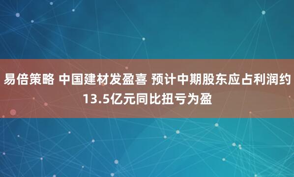 易倍策略 中国建材发盈喜 预计中期股东应占利润约13.5亿元同比扭亏为盈