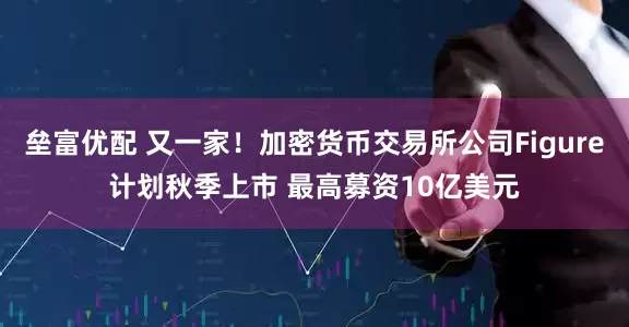 垒富优配 又一家！加密货币交易所公司Figure计划秋季上市 最高募资10亿美元