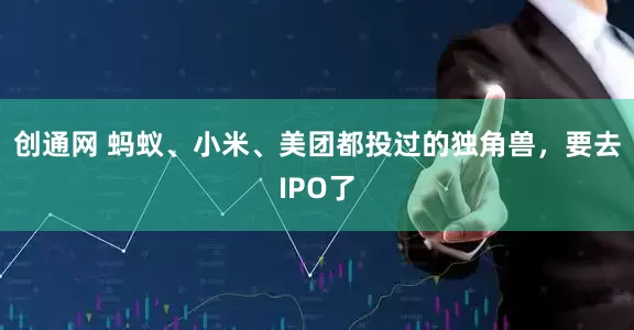 创通网 蚂蚁、小米、美团都投过的独角兽，要去IPO了