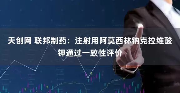 天创网 联邦制药：注射用阿莫西林钠克拉维酸钾通过一致性评价