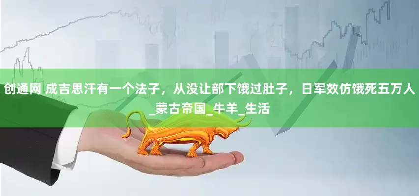 创通网 成吉思汗有一个法子，从没让部下饿过肚子，日军效仿饿死五万人_蒙古帝国_牛羊_生活