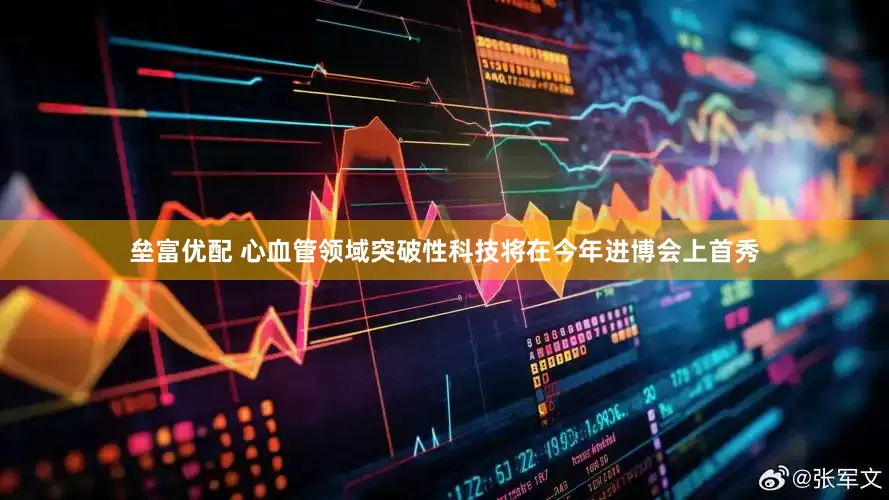 垒富优配 心血管领域突破性科技将在今年进博会上首秀